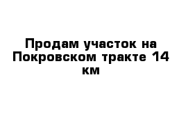 Продам участок на Покровском тракте 14 км